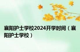 襄阳护士学校2024开学时间（襄阳护士学校）