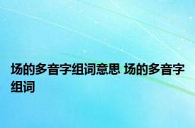 场的多音字组词意思 场的多音字组词 