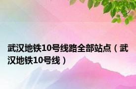 武汉地铁10号线路全部站点（武汉地铁10号线）