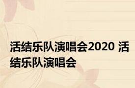 活结乐队演唱会2020 活结乐队演唱会 