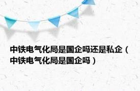 中铁电气化局是国企吗还是私企（中铁电气化局是国企吗）