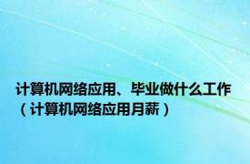 计算机网络应用、毕业做什么工作（计算机网络应用月薪）