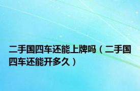 二手国四车还能上牌吗（二手国四车还能开多久）