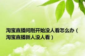 淘宝直播间刚开始没人看怎么办（淘宝直播新人没人看）