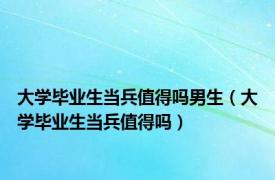 大学毕业生当兵值得吗男生（大学毕业生当兵值得吗）