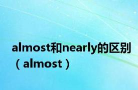 almost和nearly的区别（almost）