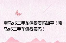 宝马x6二手车值得买吗知乎（宝马x6二手车值得买吗）