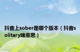 抖音上sober是哪个版本（抖音solitary啥意思）