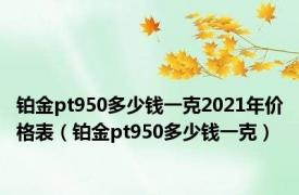 铂金pt950多少钱一克2021年价格表（铂金pt950多少钱一克）