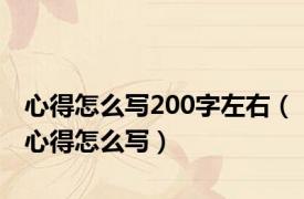 心得怎么写200字左右（心得怎么写）