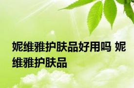 妮维雅护肤品好用吗 妮维雅护肤品 