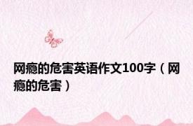 网瘾的危害英语作文100字（网瘾的危害）