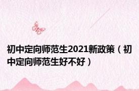 初中定向师范生2021新政策（初中定向师范生好不好）