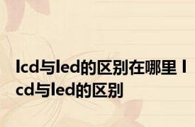 lcd与led的区别在哪里 lcd与led的区别 