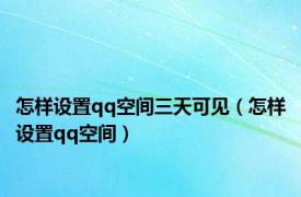 怎样设置qq空间三天可见（怎样设置qq空间）