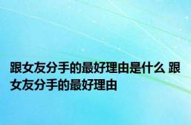 跟女友分手的最好理由是什么 跟女友分手的最好理由 