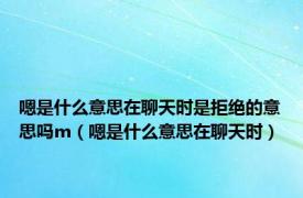 嗯是什么意思在聊天时是拒绝的意思吗m（嗯是什么意思在聊天时）