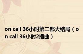 on call 36小时第二部大结局（on call 36小时2插曲）