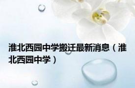 淮北西园中学搬迁最新消息（淮北西园中学）