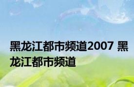 黑龙江都市频道2007 黑龙江都市频道 