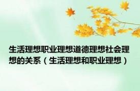 生活理想职业理想道德理想社会理想的关系（生活理想和职业理想）