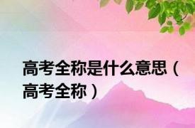 高考全称是什么意思（高考全称）