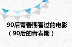 90后青春期看过的电影（90后的青春期）