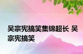 吴宗宪搞笑集锦超长 吴宗宪搞笑 