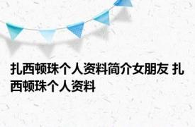 扎西顿珠个人资料简介女朋友 扎西顿珠个人资料 