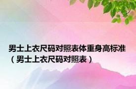 男士上衣尺码对照表体重身高标准（男士上衣尺码对照表）