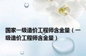 国家一级造价工程师含金量（一级造价工程师含金量）