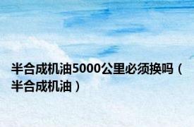 半合成机油5000公里必须换吗（半合成机油）