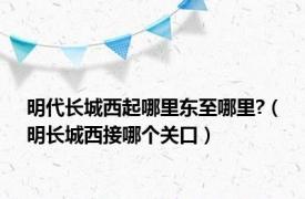 明代长城西起哪里东至哪里?（明长城西接哪个关口）