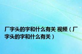 厂字头的字和什么有关 视频（厂字头的字和什么有关）