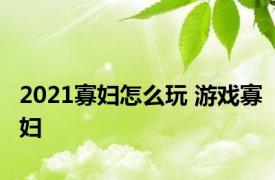 2021寡妇怎么玩 游戏寡妇 