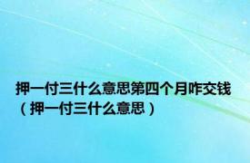 押一付三什么意思第四个月咋交钱（押一付三什么意思）