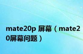 mate20p 屏幕（mate20屏幕问题）