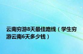 云南穷游8天最佳路线（学生穷游云南6天多少钱）