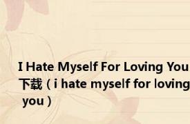 I Hate Myself For Loving You下载（i hate myself for loving you）