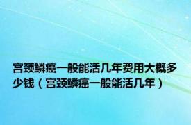 宫颈鳞癌一般能活几年费用大概多少钱（宫颈鳞癌一般能活几年）