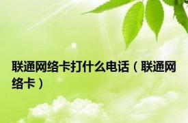 联通网络卡打什么电话（联通网络卡）