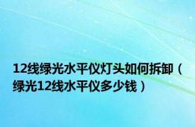 12线绿光水平仪灯头如何拆卸（绿光12线水平仪多少钱）