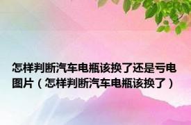 怎样判断汽车电瓶该换了还是亏电图片（怎样判断汽车电瓶该换了）