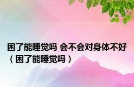 困了能睡觉吗 会不会对身体不好（困了能睡觉吗）