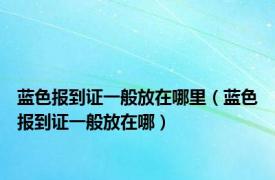 蓝色报到证一般放在哪里（蓝色报到证一般放在哪）