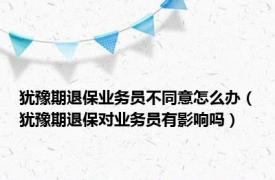 犹豫期退保业务员不同意怎么办（犹豫期退保对业务员有影响吗）