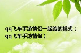 qq飞车手游情侣一起跑的模式（qq飞车手游情侣）