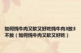 如何炖牛肉又软又好吃炖牛肉3放3不放（如何炖牛肉又软又好吃）