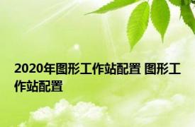 2020年图形工作站配置 图形工作站配置 