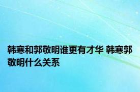 韩寒和郭敬明谁更有才华 韩寒郭敬明什么关系 